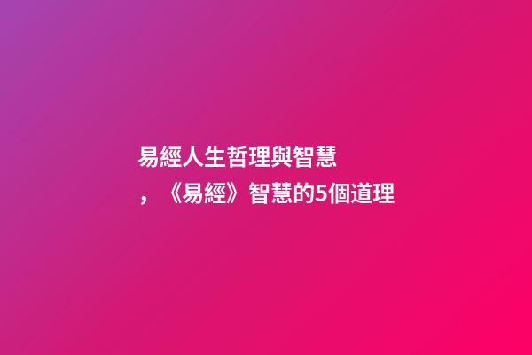 易經人生哲理與智慧，《易經》智慧的5個道理